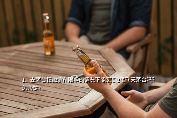 1、去茅臺(tái)鎮(zhèn)旅游在限購的情況下能買到2瓶飛天茅臺(tái)嗎？怎么做？