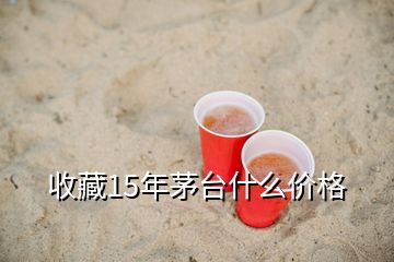 收藏15年茅臺什么價格