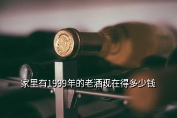 家里有1999年的老酒現(xiàn)在得多少錢(qián)